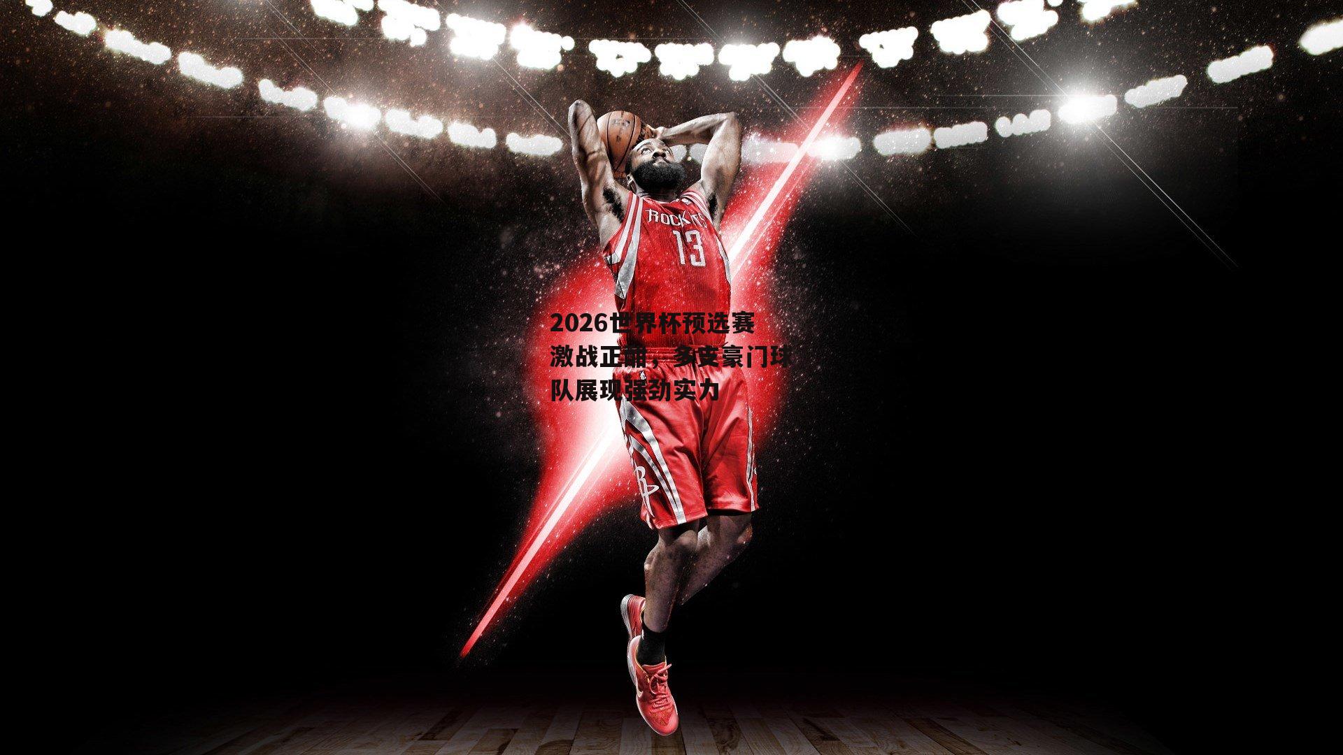 2026世界杯预选赛激战正酣，多支豪门球队展现强劲实力