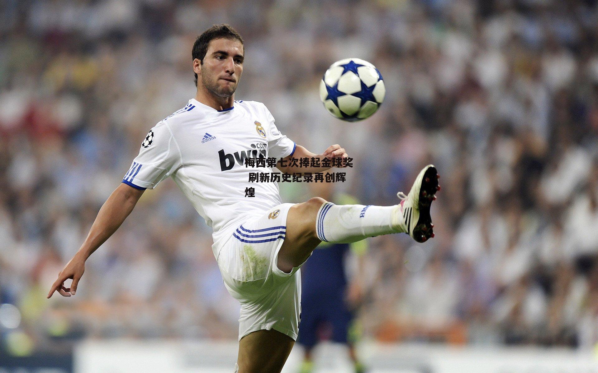 梅西第七次捧起金球奖 刷新历史纪录再创辉煌