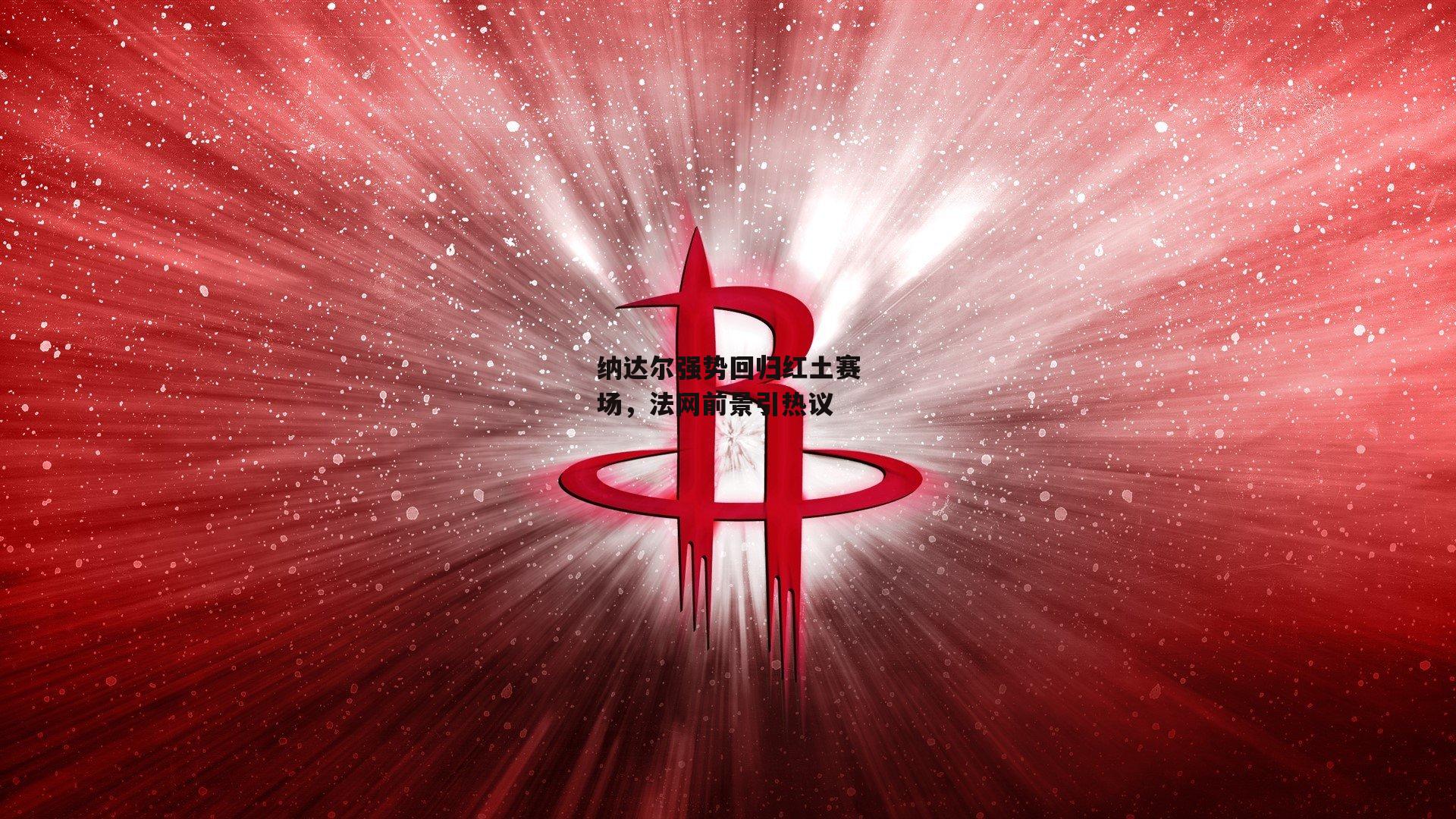 纳达尔强势回归红土赛场，法网前景引热议