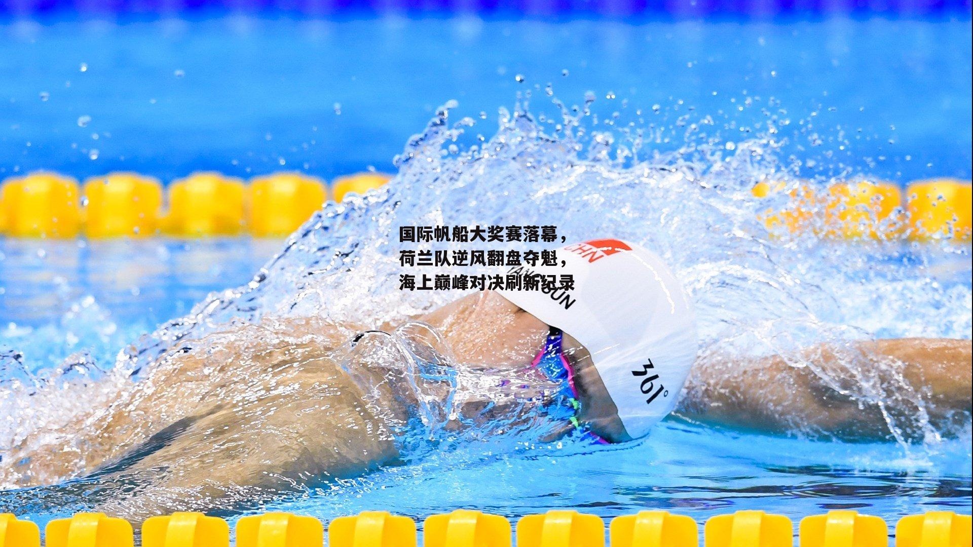 国际帆船大奖赛落幕，荷兰队逆风翻盘夺魁，海上巅峰对决刷新纪录