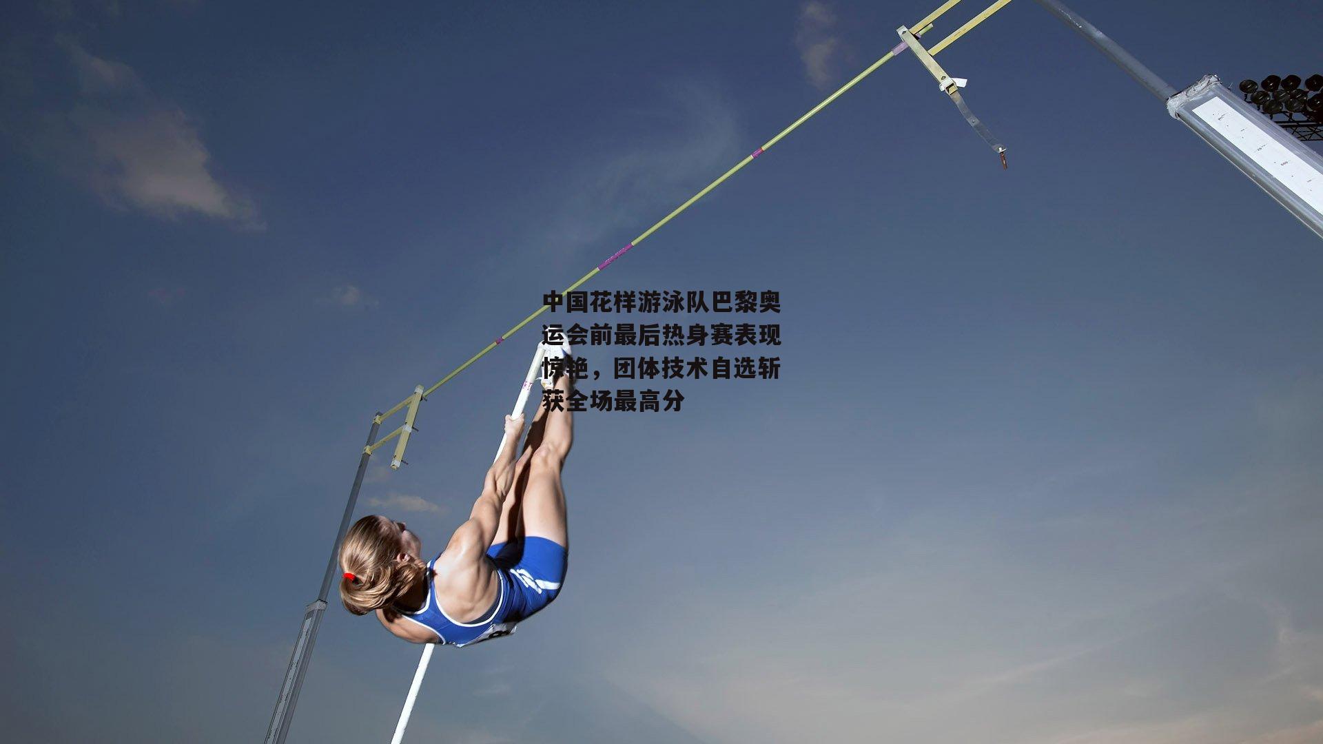 中国花样游泳队巴黎奥运会前最后热身赛表现惊艳，团体技术自选斩获全场最高分